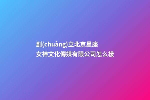 創(chuàng)立北京星座女神文化傳媒有限公司怎么樣-第1張-星座運勢-玄機派