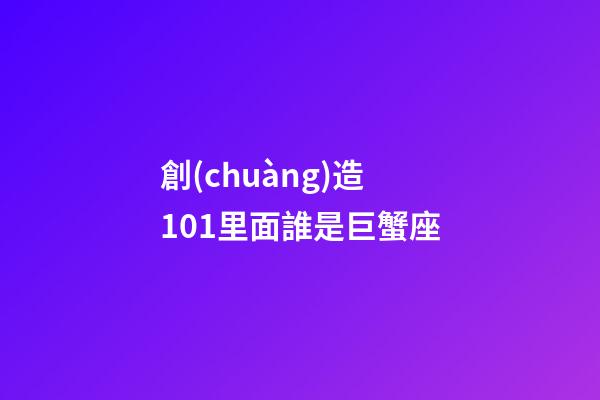創(chuàng)造101里面誰是巨蟹座-第1張-星座運(yùn)勢-玄機(jī)派