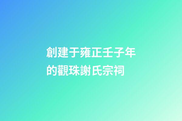 創建于雍正壬子年的觀珠謝氏宗祠