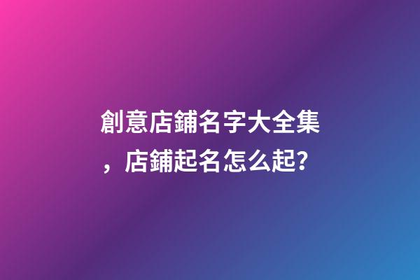 創意店鋪名字大全集，店鋪起名怎么起？-第1張-店鋪起名-玄機派