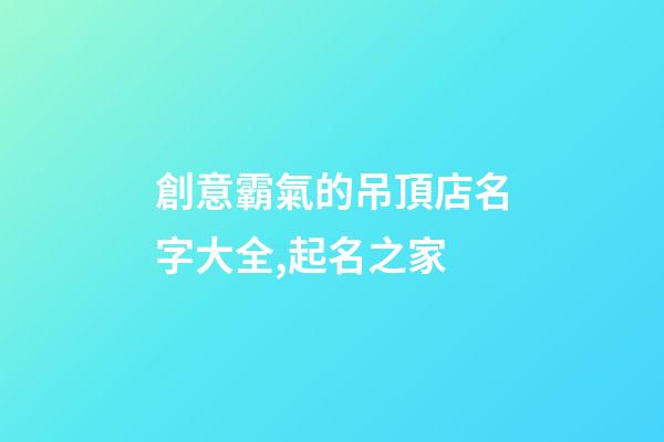 創意霸氣的吊頂店名字大全,起名之家-第1張-店鋪起名-玄機派