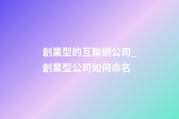 創業型的互聯網公司_創業型公司如何命名-第1張-公司起名-玄機派