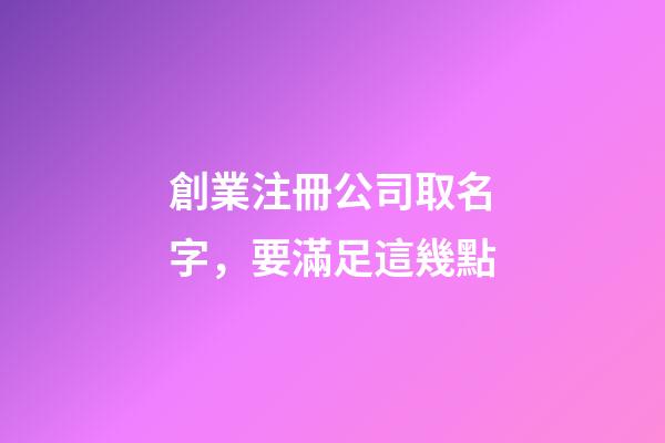 創業注冊公司取名字，要滿足這幾點-第1張-公司起名-玄機派