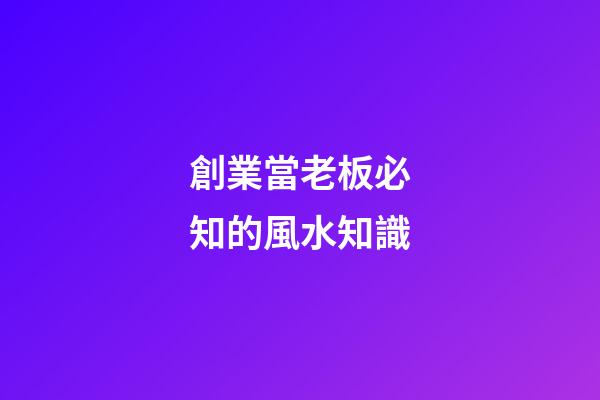 創業當老板必知的風水知識