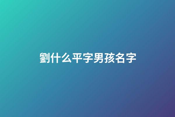 劉什么平字男孩名字(劉什么男孩名字好聽)-第1張-男孩起名-玄機派
