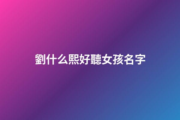 劉什么熙好聽女孩名字(劉熙取名字)-第1張-女孩起名-玄機派