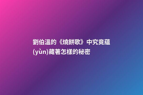 劉伯溫的《燒餅歌》中究竟蘊(yùn)藏著怎樣的秘密