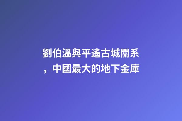劉伯溫與平遙古城關系，中國最大的地下金庫-第1張-觀點-玄機派
