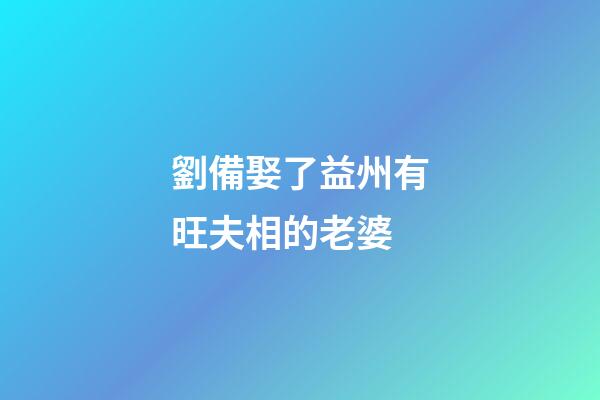 劉備娶了益州有旺夫相的老婆