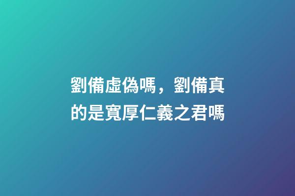 劉備虛偽嗎，劉備真的是寬厚仁義之君嗎-第1張-觀點-玄機派