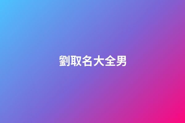 劉取名大全男(劉起名字大全男孩2023年免費)-第1張-男孩起名-玄機派