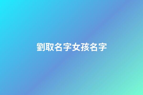 劉取名字女孩名字(劉取名字女孩名字寓意)-第1張-女孩起名-玄機派