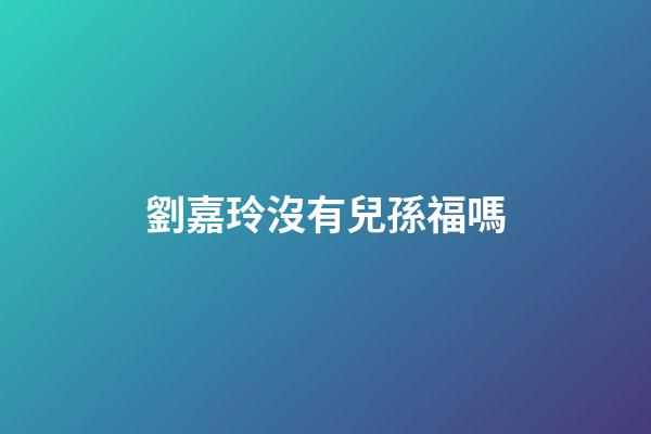 劉嘉玲沒有兒孫福嗎