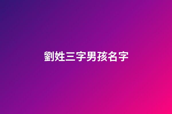 劉姓三字男孩名字(劉姓三個字最好聽男孩名字大全)-第1張-男孩起名-玄機派