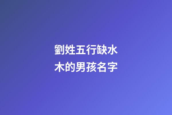 劉姓五行缺水木的男孩名字(劉姓缺水缺木男孩名字)-第1張-男孩起名-玄機派