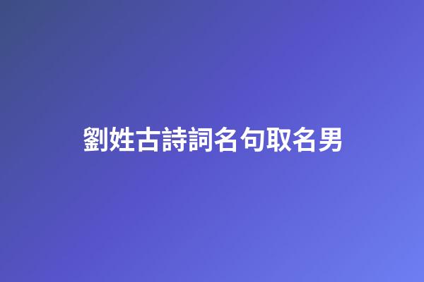 劉姓古詩詞名句取名男(好聽的劉姓男孩名字最好出自古詩)-第1張-男孩起名-玄機派