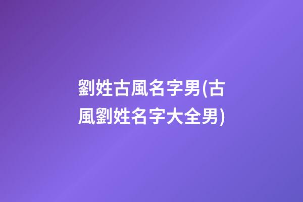 劉姓古風名字男(古風劉姓名字大全男)