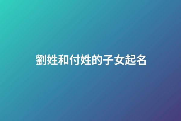 劉姓和付姓的子女起名(姓劉付的女孩名字)-第1張-女孩起名-玄機派