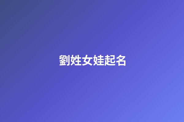 劉姓女娃起名(2023劉姓女孩起名)-第1張-女孩起名-玄機派
