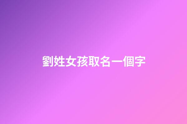 劉姓女孩取名一個字(劉姓女孩取名一個字大全)-第1張-女孩起名-玄機派