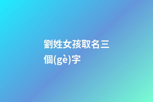 劉姓女孩取名三個(gè)字(女孩名字姓劉3個(gè)字)-第1張-女孩起名-玄機(jī)派