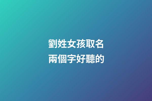 劉姓女孩取名兩個字好聽的(劉姓女孩取名兩個字好聽的名字大全)-第1張-女孩起名-玄機派