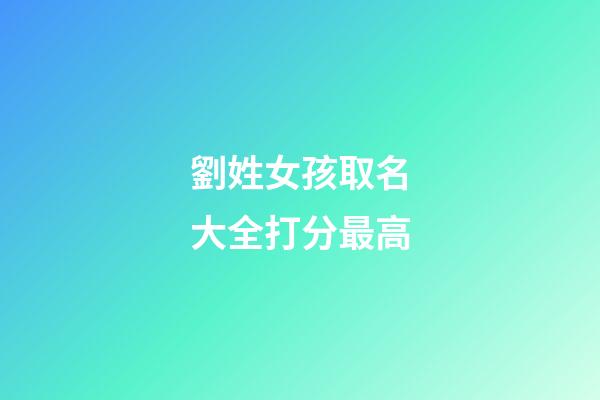 劉姓女孩取名大全打分最高(劉姓女孩取名大全免費2023年)-第1張-女孩起名-玄機派