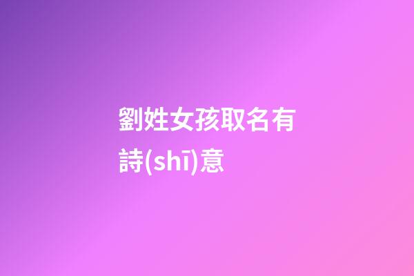 劉姓女孩取名有詩(shī)意(劉姓女孩取名字)-第1張-女孩起名-玄機(jī)派