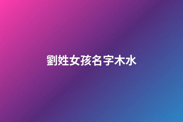 劉姓女孩名字木水(劉姓屬木的字大全女孩)-第1張-女孩起名-玄機(jī)派