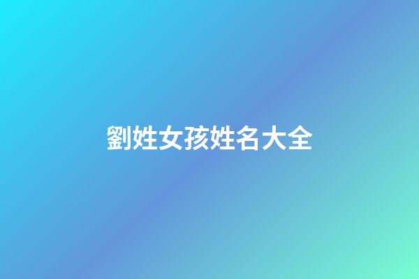 劉姓女孩姓名大全(劉姓女孩名字簡單大方洋氣)-第1張-女孩起名-玄機派