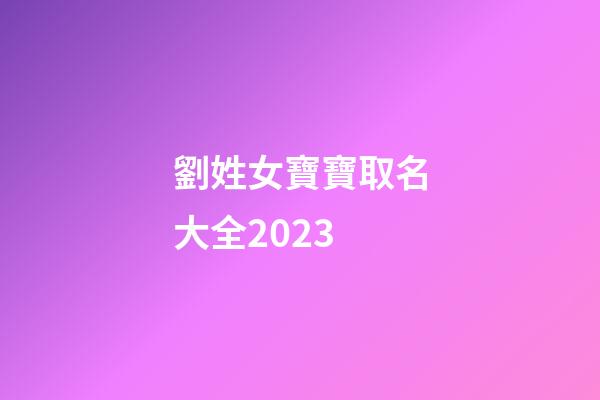 劉姓女寶寶取名大全2023(劉姓女寶寶取名大全2023年)-第1張-女孩起名-玄機派