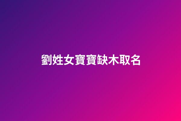 劉姓女寶寶缺木取名(劉姓女孩缺木)-第1張-女孩起名-玄機(jī)派