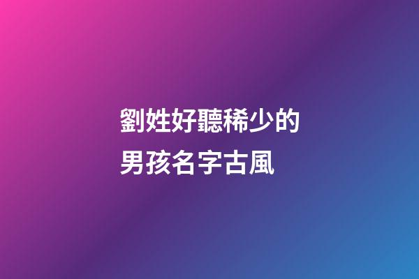 劉姓好聽稀少的男孩名字古風(劉姓男孩取名古風)-第1張-男孩起名-玄機派