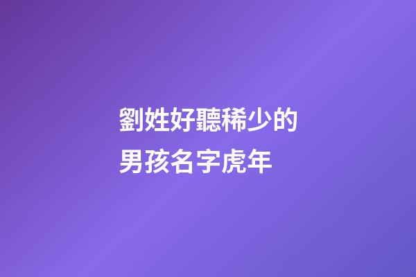 劉姓好聽稀少的男孩名字虎年(劉姓男孩虎年名字大全免費)-第1張-男孩起名-玄機派