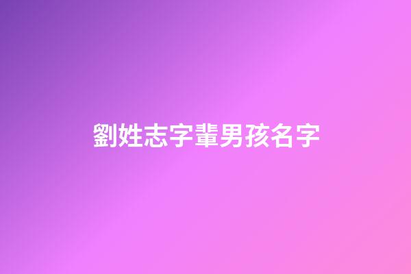 劉姓志字輩男孩名字(劉姓有出息有志氣的男孩名字)-第1張-男孩起名-玄機派
