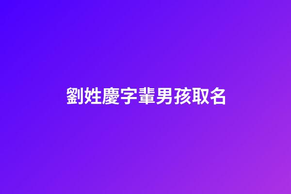 劉姓慶字輩男孩取名(男孩叫劉慶什么好)-第1張-男孩起名-玄機(jī)派