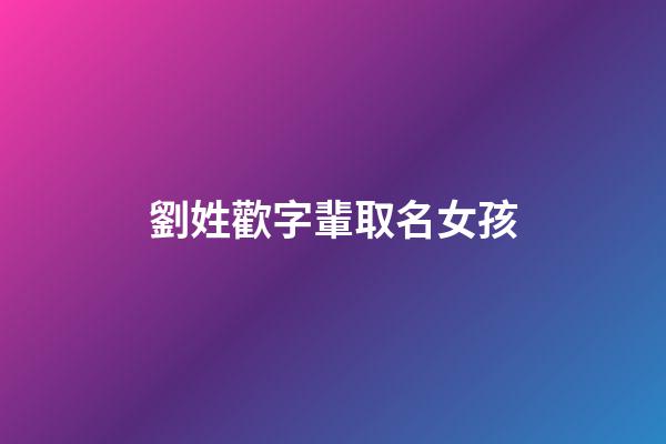 劉姓歡字輩取名女孩(姓歡的女孩名字)-第1張-女孩起名-玄機派