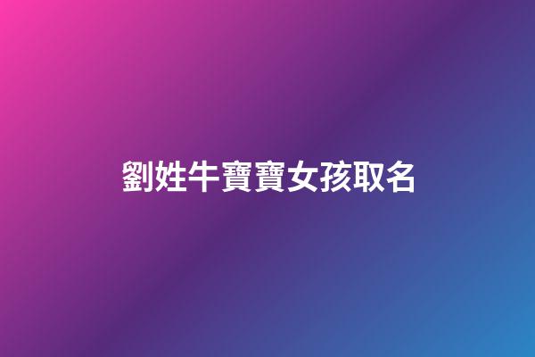 劉姓牛寶寶女孩取名(姓劉牛年的女寶寶怎么取名字好)-第1張-女孩起名-玄機派