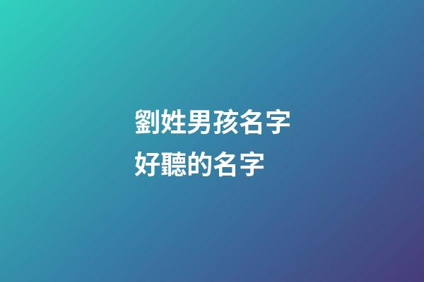劉姓男孩名字好聽的名字(劉姓男孩名字順口好聽)-第1張-男孩起名-玄機派