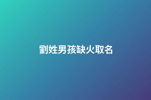 劉姓男孩缺火取名(劉姓男孩子缺木缺火)-第1張-男孩起名-玄機派