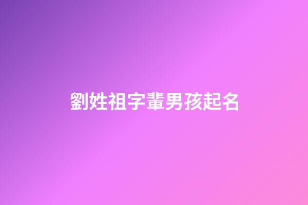 劉姓祖字輩男孩起名(劉姓祖字輩男孩起名字大全)-第1張-男孩起名-玄機(jī)派