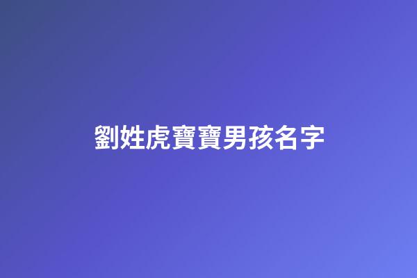 劉姓虎寶寶男孩名字(劉姓虎寶寶男孩名字劉夢)-第1張-男孩起名-玄機派