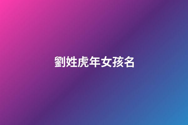 劉姓虎年女孩名(劉姓虎年女孩名字少見的)-第1張-女孩起名-玄機派