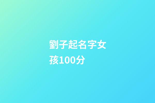 劉子起名字女孩100分(劉子起名字女孩子)-第1張-女孩起名-玄機派