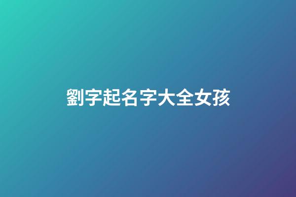劉字起名字大全女孩(劉字起名字大全女孩三個字)-第1張-女孩起名-玄機派