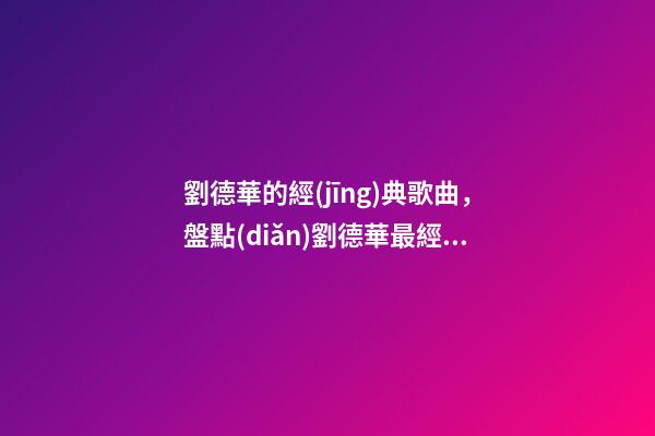 劉德華的經(jīng)典歌曲，盤點(diǎn)劉德華最經(jīng)典的十首歌-第1張-觀點(diǎn)-玄機(jī)派