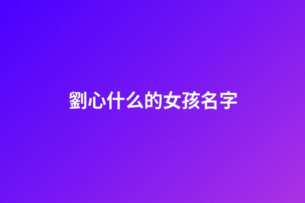 劉心什么的女孩名字(劉心什么好聽女孩)-第1張-女孩起名-玄機派