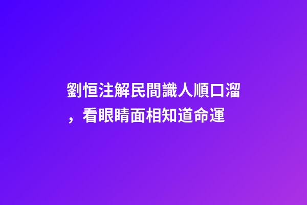 劉恒注解民間識人順口溜，看眼睛面相知道命運