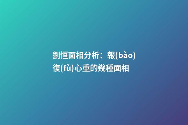 劉恒面相分析：報(bào)復(fù)心重的幾種面相