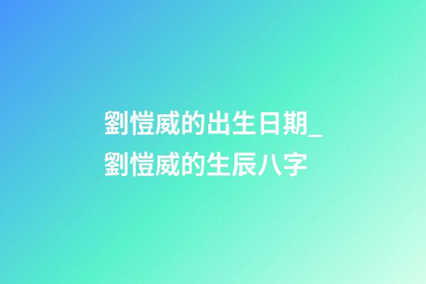 劉愷威的出生日期_劉愷威的生辰八字